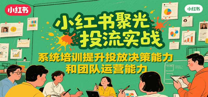 小红书聚光投流实战，系统学习提升投放决策能力和团队运营能力祝你网-副业赚钱-互联网创业-资源整合祝你网
