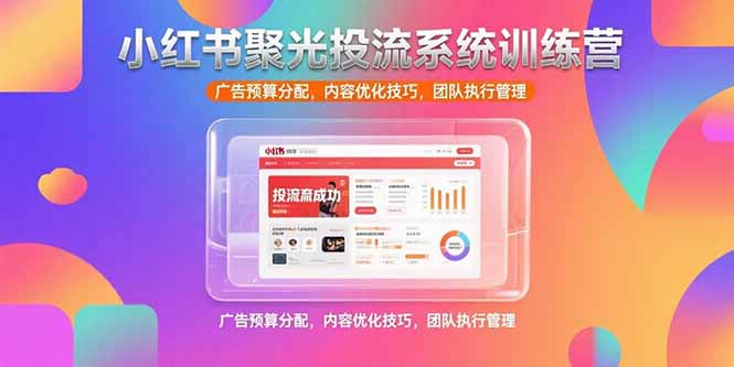 小红书聚光投流系统训练营，广告预算分配，内容优化技巧，团队执行管理祝你网-副业赚钱-互联网创业-资源整合祝你网