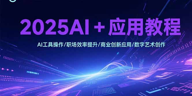 2025AI+应用教程，AI工具操作/职场效率提升/商业创新应用/数字艺术创作祝你网-副业赚钱-互联网创业-资源整合祝你网