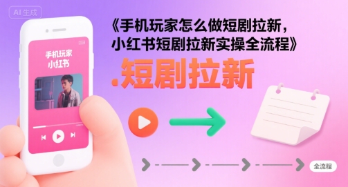 手机玩家怎么做短剧拉新，小红书短剧拉新实操全流程祝你网-副业赚钱-互联网创业-资源整合祝你网
