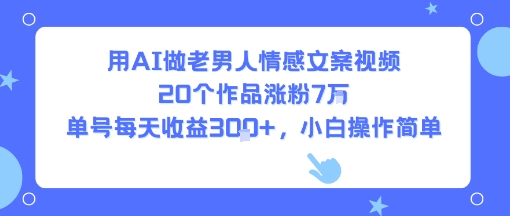 用AI做老男人情感文案视频，20个作品涨粉7W，单号每天收益3张+，小白操作简单祝你网-副业赚钱-互联网创业-资源整合祝你网