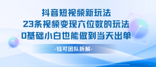 抖音短视频新玩法，23条视频变现六位数，0基础小白也能做到当天出单祝你网-副业赚钱-互联网创业-资源整合祝你网