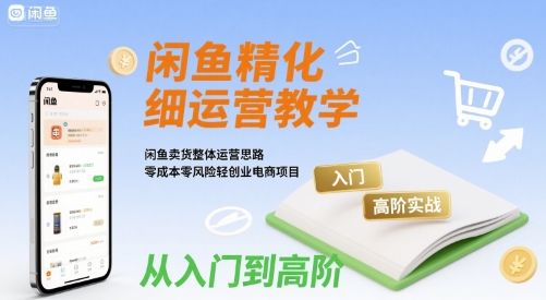 闲鱼精细化运营入门+高阶实战教学，闲鱼卖货整体运营思路，零成本零风险轻创业电商项目祝你网-副业赚钱-互联网创业-资源整合祝你网