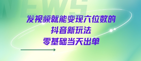发视频就能变现六位数的抖音新玩法，0基础当天出单祝你网-副业赚钱-互联网创业-资源整合祝你网