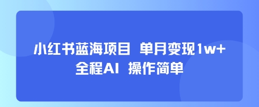小红书蓝海项目 单月变现1w+ 全程AI 操作简单祝你网-副业赚钱-互联网创业-资源整合祝你网