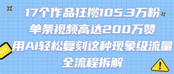 17个作品狂揽105.3W粉，单条视频高达200W赞，用Ai轻松复刻这种现象级流量!(全流程拆解)祝你网-副业赚钱-互联网创业-资源整合祝你网