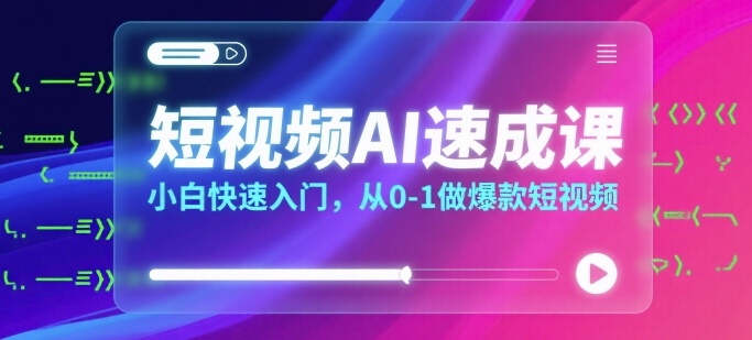 短视频AI速成课，小白快速入门，从0-1做爆款短视频祝你网-副业赚钱-互联网创业-资源整合祝你网