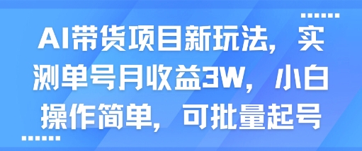 AI带货项目新玩法，实测单号月收益3W，小白操作简单，可批量起号祝你网-副业赚钱-互联网创业-资源整合祝你网
