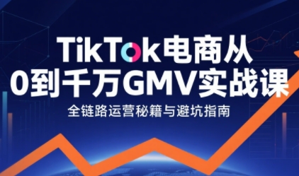 TikTok电商从0到千万GMV实战课，从0到1拆解实战秘籍祝你网-副业赚钱-互联网创业-资源整合祝你网