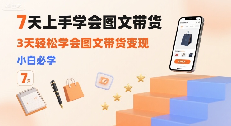 7天上手学会图文带货，3天轻松学会图文带货变现，小白必学祝你网-副业赚钱-互联网创业-资源整合祝你网