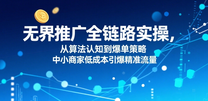 ​无界推广全链路实操，从算法认知到爆单策略，中小商家低成本引爆精准流量祝你网-副业赚钱-互联网创业-资源整合祝你网