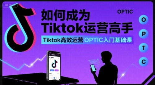 如何成为Tiktok运营高手，Tiktok高效运营OPTIC入门基础课祝你网-副业赚钱-互联网创业-资源整合祝你网