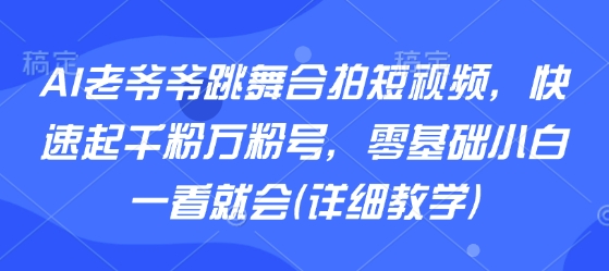 AI老爷爷跳舞合拍短视频，快速起千粉万粉号，零基础小白一看就会(详细教学)祝你网-副业赚钱-互联网创业-资源整合祝你网