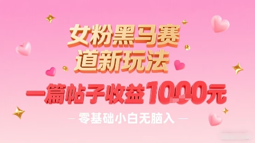 女粉黑马赛道新玩法，一篇帖子收益1k，零基础小白无脑入非常适合祝你网-副业赚钱-互联网创业-资源整合祝你网
