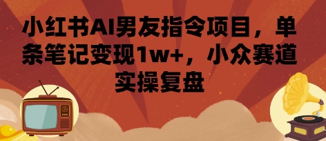 小红书AI男友指令项目，单条笔记变现1w+，小众赛道实操复盘祝你网-副业赚钱-互联网创业-资源整合祝你网