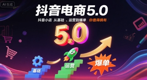 抖音电商5.0，抖音小店从基础、运营到爆单，你值得拥有祝你网-副业赚钱-互联网创业-资源整合祝你网