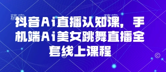 抖音Ai直播认知课，手机端Ai美女跳舞直播全套线上课程祝你网-副业赚钱-互联网创业-资源整合祝你网