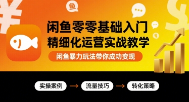 闲鱼零基础入门精细化运营实战教学，闲鱼暴力玩法带你成功变现祝你网-副业赚钱-互联网创业-资源整合祝你网