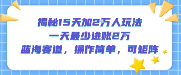 揭秘15天加2W人玩法，一天最少2万进账，蓝海赛道，操作简单，可矩阵祝你网-副业赚钱-互联网创业-资源整合祝你网