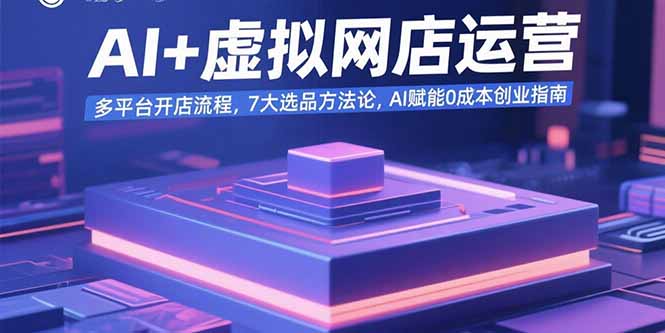 AI+虚拟网店运营：多平台开店流程，7大选品方法论，AI赋能0成本创业指南祝你网-副业赚钱-互联网创业-资源整合祝你网