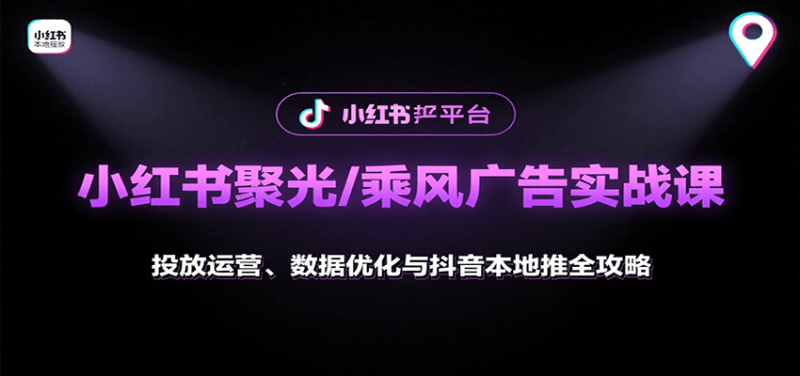 小红书聚光/乘风广告实战课：投放运营、数据优化与抖音本地推全攻略祝你网-副业赚钱-互联网创业-资源整合祝你网