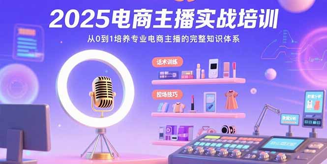 2025电商主播实战培训：从0到1培养专业电商主播的完整知识体系祝你网-副业赚钱-互联网创业-资源整合祝你网