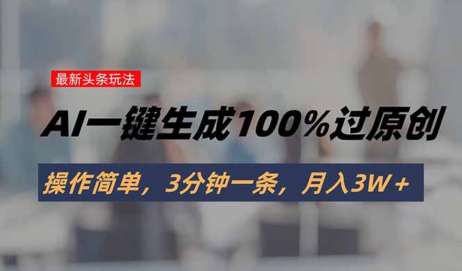 头条最新玩法，AI一键生成100%过原创，操作简单，3分钟一条，月入3W＋祝你网-副业赚钱-互联网创业-资源整合祝你网
