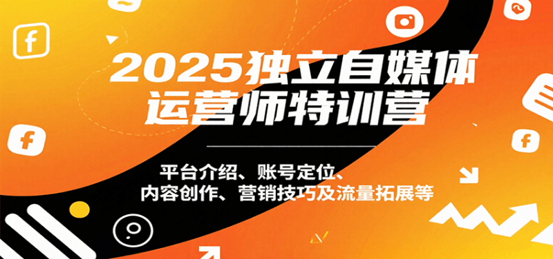 2025独立自媒体运营师特训营：平台介绍、账号定位、内容创作、营销技巧及流量拓展等祝你网-副业赚钱-互联网创业-资源整合祝你网