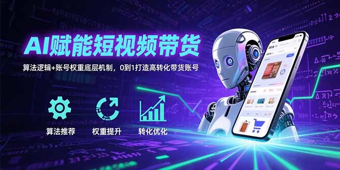 AI赋能短视频带货：算法逻辑+账号权重底层机制，0到1打造高转化带货账号祝你网-副业赚钱-互联网创业-资源整合祝你网