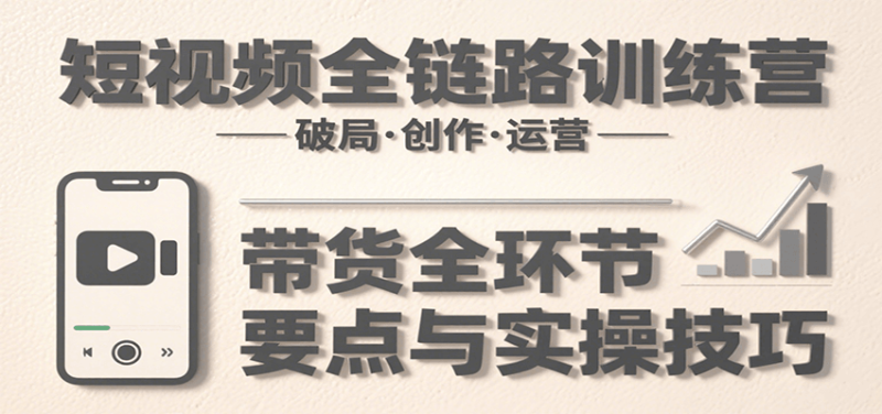 短视频全链路训练营：含破局、创作、运营、带货等多方面，详解各环节要点与实操技巧祝你网-副业赚钱-互联网创业-资源整合祝你网