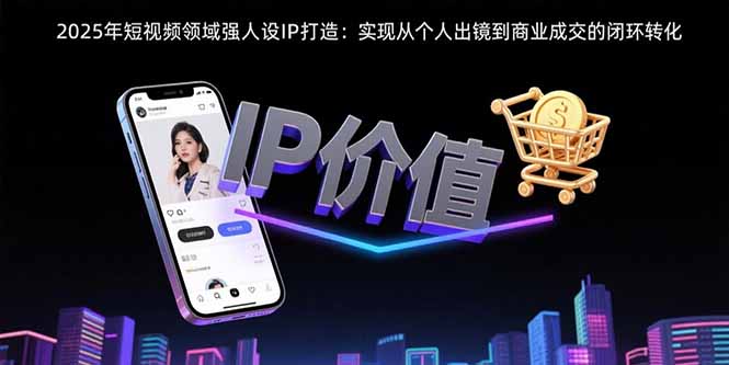2025年短视频领域人设IP打造：实现从个人出镜到商业成交的闭环转化祝你网-副业赚钱-互联网创业-资源整合祝你网