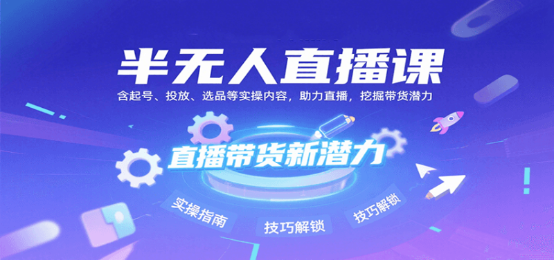 半无人直播课：含起号、投放、选品等实操内容，挖掘直播带货潜力(更新8月)祝你网-副业赚钱-互联网创业-资源整合祝你网