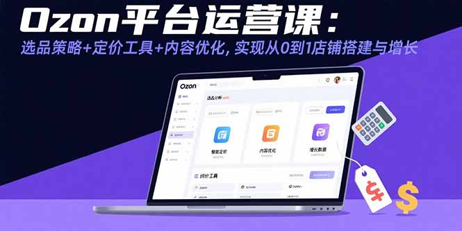 Ozon平台运营课：选品策略+定价工具+内容优化，实现从0到1店铺搭建与增长祝你网-副业赚钱-互联网创业-资源整合祝你网
