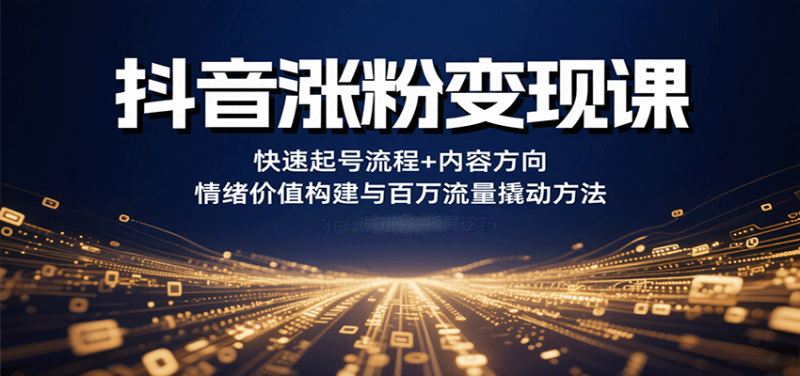 抖音涨粉变现课，快速起号流程+内容方向+情绪价值构建与百万流量撬动方法祝你网-副业赚钱-互联网创业-资源整合祝你网