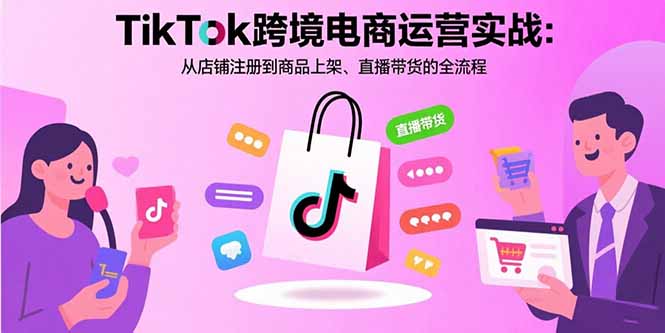 TikTok跨境电商运营实战：从店铺注册到商品上架、直播带货的全流程祝你网-副业赚钱-互联网创业-资源整合祝你网