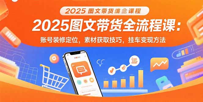 2025图文带货全流程课：账号装修定位，素材获取技巧，挂车变现方法祝你网-副业赚钱-互联网创业-资源整合祝你网