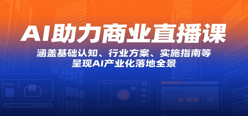 AI助力商业直播课：涵盖基础认知、行业方案、实施指南等，呈现AI产业化落地全景祝你网-副业赚钱-互联网创业-资源整合祝你网