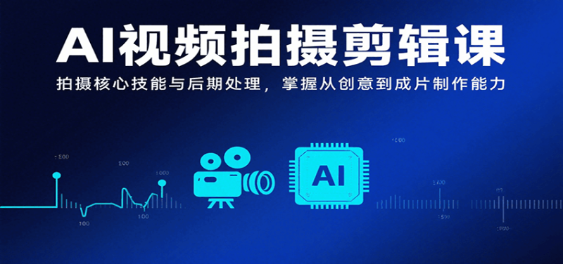 AI视频拍摄剪辑课，拍摄核心技能与后期处理，掌握从创意到成片制作能力祝你网-副业赚钱-互联网创业-资源整合祝你网
