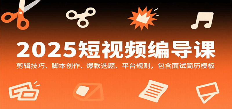 2025短视频编导课，剪辑技巧、脚本创作、爆款选题、平台规则，包含面试简历模板祝你网-副业赚钱-互联网创业-资源整合祝你网