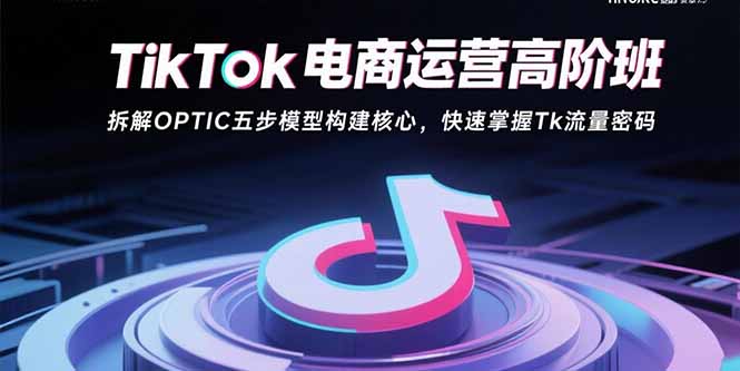 TikTok电商运营高阶班：拆解OPTIC五步模型构建核心，快速掌握Tk流量密码祝你网-副业赚钱-互联网创业-资源整合祝你网