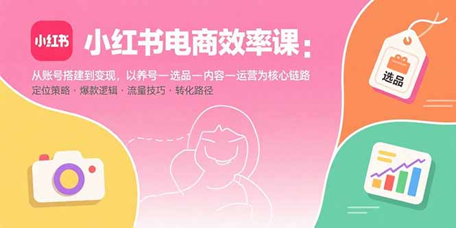 小红书电商效率课：从账号搭建到变现，以养号-选品-内容-运营为核心链路祝你网-副业赚钱-互联网创业-资源整合祝你网
