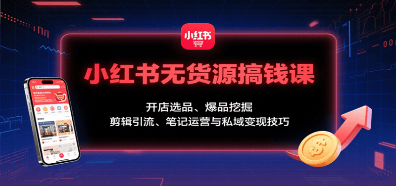 小红书无货源搞钱课：开店选品、爆品挖掘，剪辑引流、笔记运营与私域变现技巧祝你网-副业赚钱-互联网创业-资源整合祝你网
