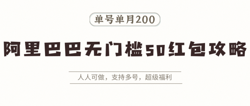 阿里巴巴无门槛50红包攻略，单号单月200。人人可做，支持多号，超级福利祝你网-副业赚钱-互联网创业-资源整合祝你网