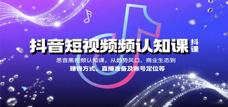 抖音短视频认知课，从趋势风口、商业生态到赚钱方式、直播准备及账号定位等祝你网-副业赚钱-互联网创业-资源整合祝你网
