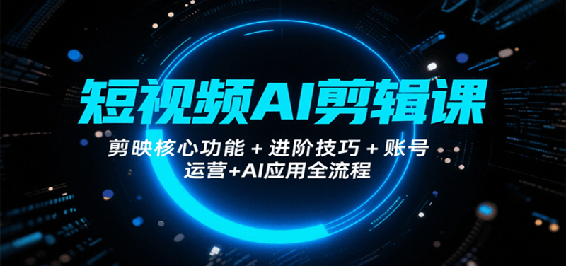 短视频AI剪辑课，剪映核心功能+进阶技巧+账号运营+AI应用全流程祝你网-副业赚钱-互联网创业-资源整合祝你网