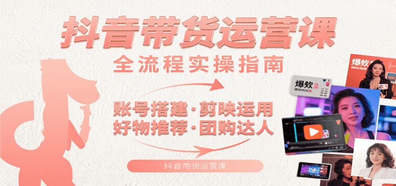 抖音带货运营课：含账号搭建、剪映运用、好物推荐、团购达人等内容，教你玩转抖音祝你网-副业赚钱-互联网创业-资源整合祝你网