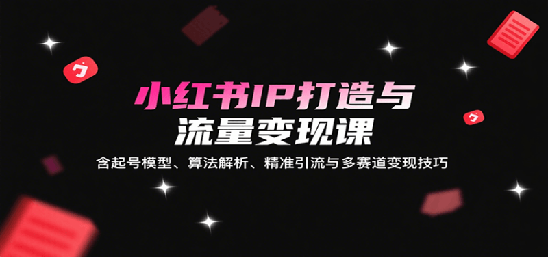 小红书IP打造与流量变现课：含起号模型、算法解析、精准引流与多赛道变现技巧祝你网-副业赚钱-互联网创业-资源整合祝你网