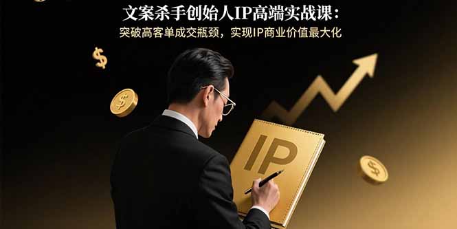 文案杀手创始人IP高端实战课：突破高客单成交瓶颈，实现IP商业价值最大化祝你网-副业赚钱-互联网创业-资源整合祝你网