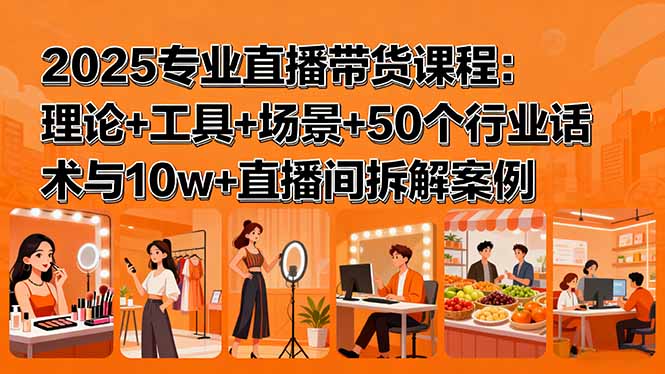 2025专业直播带货课程：理论+工具+场景+50个行业话术与10w+直播间拆解案例祝你网-副业赚钱-互联网创业-资源整合祝你网