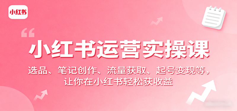 小红书运营实操课：选品、笔记创作、流量获取、起号变现等，让你在小红书轻松获收益祝你网-副业赚钱-互联网创业-资源整合祝你网